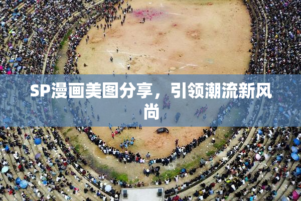 SP漫画美图分享，引领潮流新风尚
