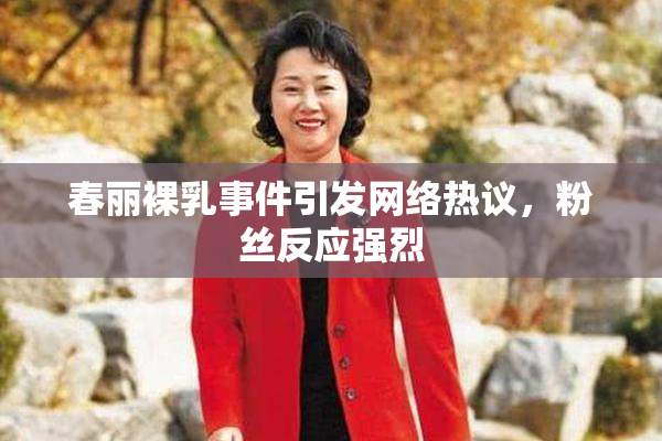 春丽裸乳事件引发网络热议，粉丝反应强烈
