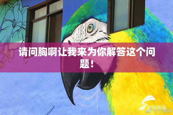 请问胸啊让我来为你解答这个问题！