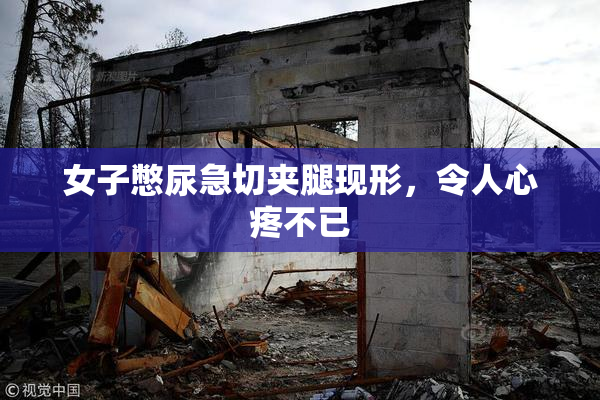 女子憋尿急切夹腿现形，令人心疼不已