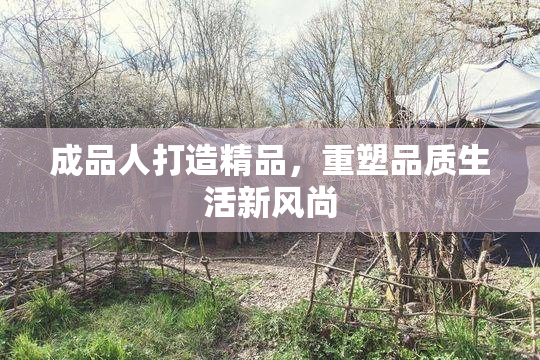 成品人打造精品，重塑品质生活新风尚