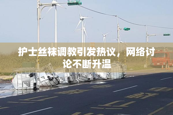 护士丝袜调教引发热议，网络讨论不断升温