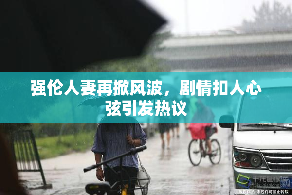 强伦人妻再掀风波，剧情扣人心弦引发热议