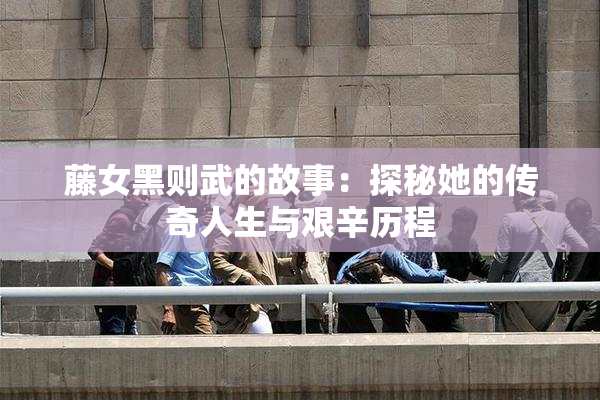 藤女黑则武的故事：探秘她的传奇人生与艰辛历程