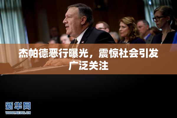 杰帕德恶行曝光，震惊社会引发广泛关注
