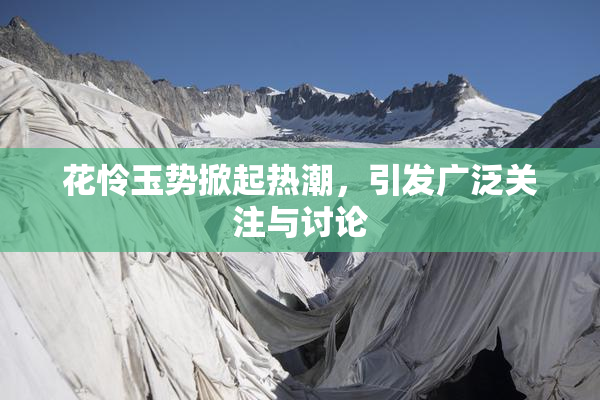 花怜玉势掀起热潮，引发广泛关注与讨论