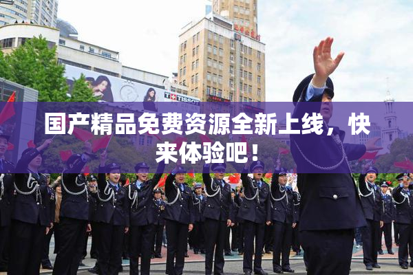 国产精品免费资源全新上线，快来体验吧！