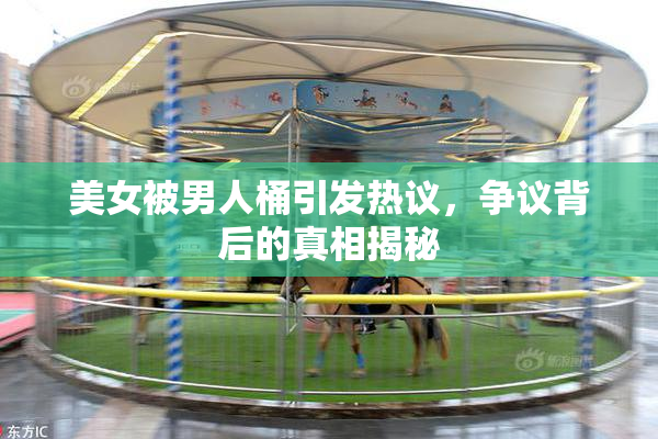 美女被男人桶引发热议，争议背后的真相揭秘