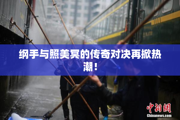 纲手与照美冥的传奇对决再掀热潮！