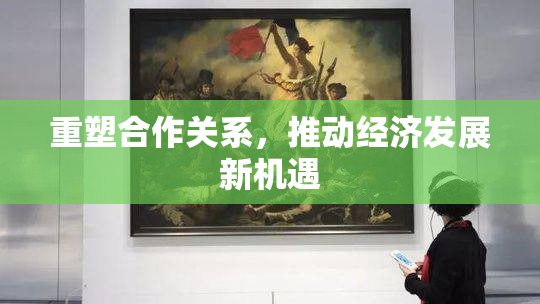 重塑合作关系，推动经济发展新机遇