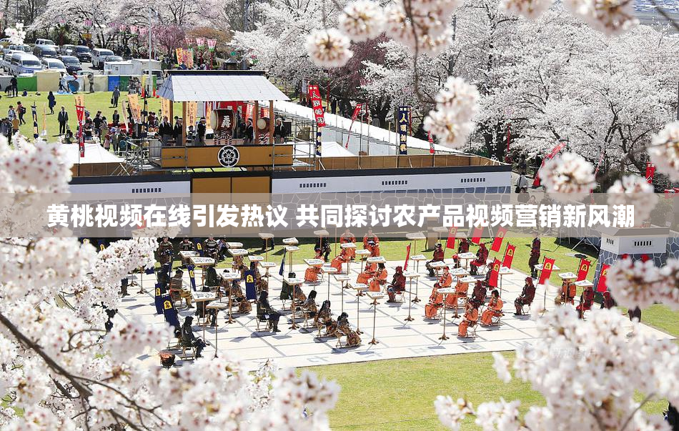 黄桃视频在线引发热议 共同探讨农产品视频营销新风潮