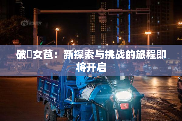 破處女苞：新探索与挑战的旅程即将开启