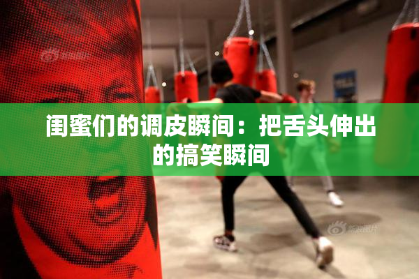 闺蜜们的调皮瞬间：把舌头伸出的搞笑瞬间