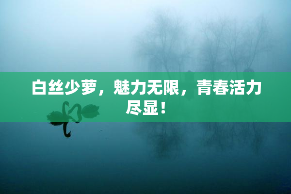 白丝少萝，魅力无限，青春活力尽显！