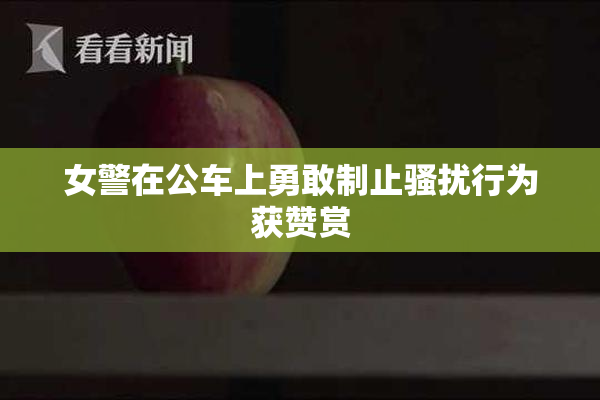 女警在公车上勇敢制止骚扰行为获赞赏
