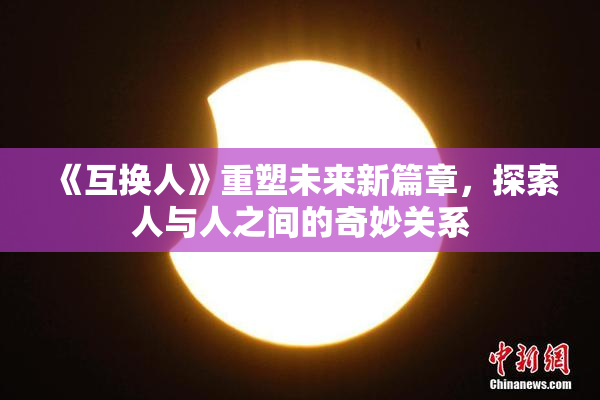 《互换人》重塑未来新篇章，探索人与人之间的奇妙关系