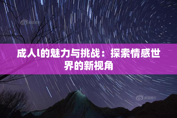 成人l的魅力与挑战：探索情感世界的新视角