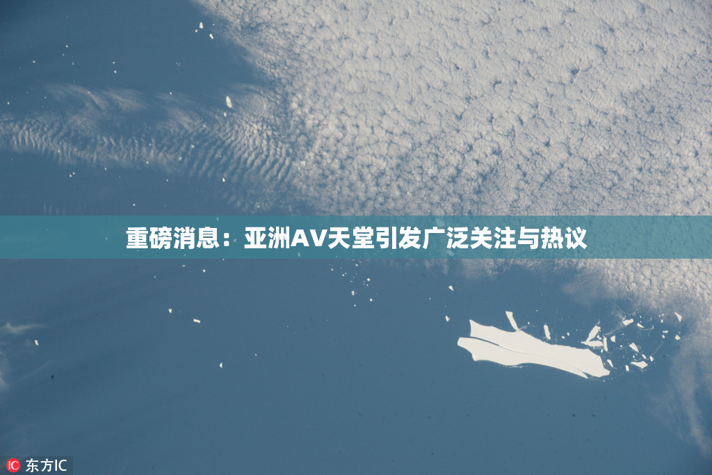 重磅消息：亚洲AV天堂引发广泛关注与热议