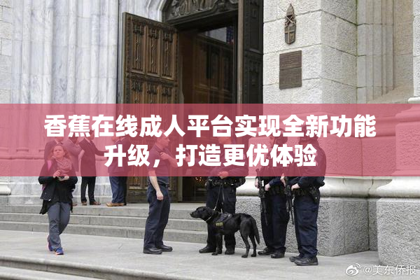 香蕉在线成人平台实现全新功能升级，打造更优体验