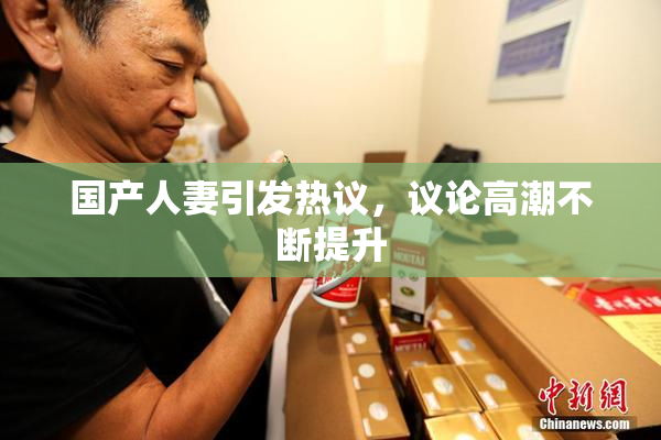 国产人妻引发热议，议论高潮不断提升