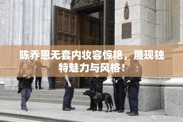 陈乔恩无套内妆容惊艳，展现独特魅力与风格！