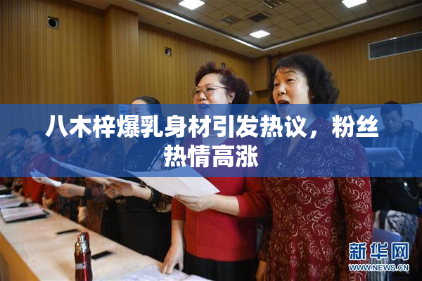 八木梓爆乳身材引发热议，粉丝热情高涨