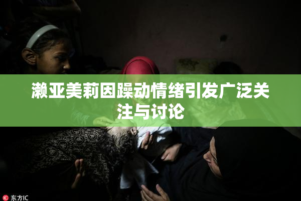 濑亚美莉因躁动情绪引发广泛关注与讨论