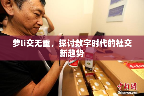 萝li交无重，探讨数字时代的社交新趋势