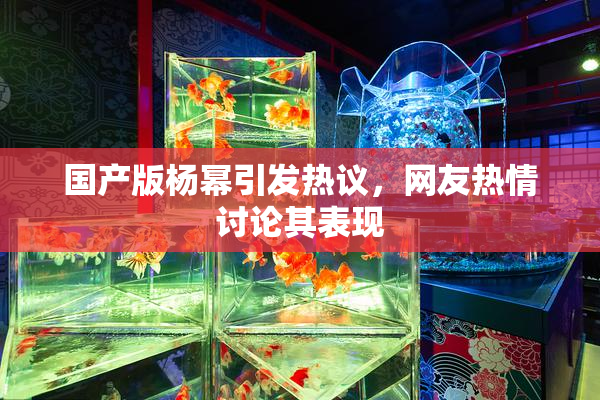 国产版杨幂引发热议，网友热情讨论其表现