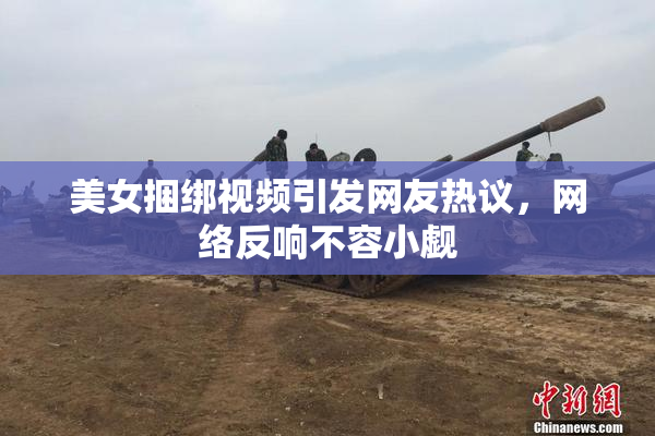 美女捆绑视频引发网友热议，网络反响不容小觑