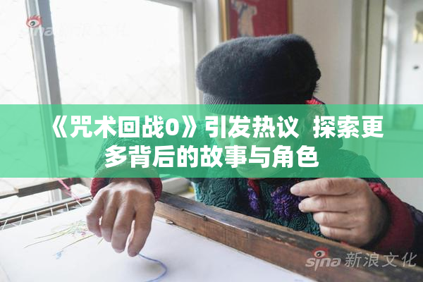 《咒术回战0》引发热议  探索更多背后的故事与角色