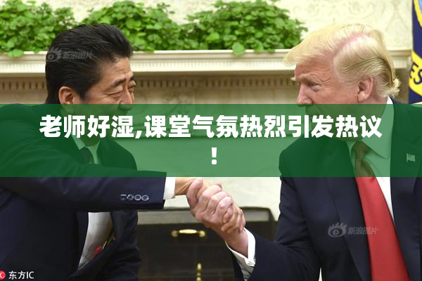 老师好湿,课堂气氛热烈引发热议！