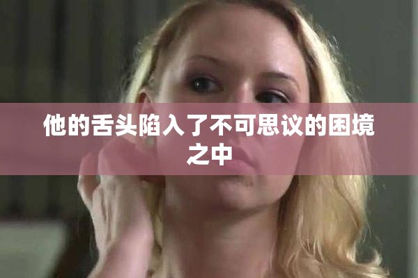 他的舌头陷入了不可思议的困境之中
