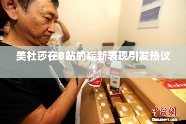 美杜莎在B站的崭新表现引发热议！