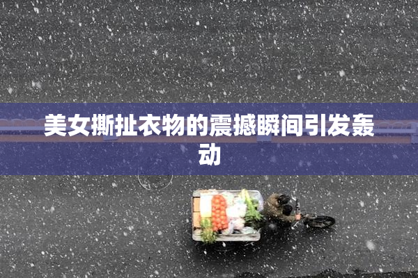 美女撕扯衣物的震撼瞬间引发轰动