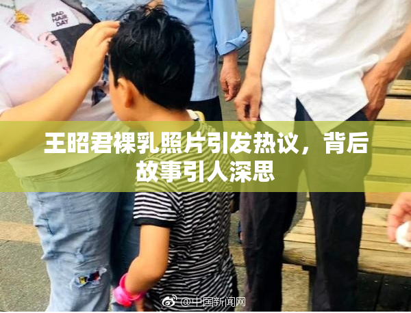 王昭君裸乳照片引发热议，背后故事引人深思