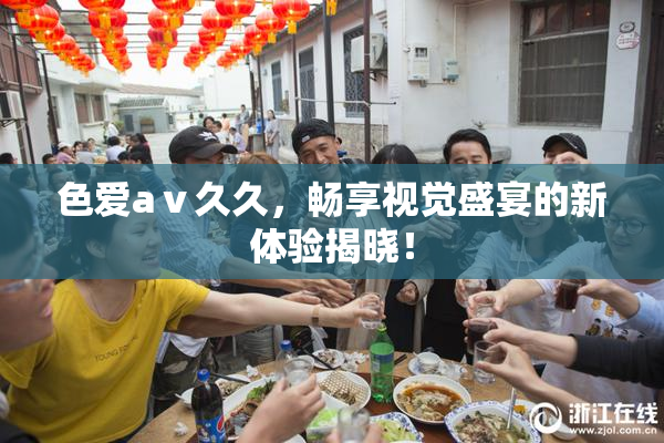 色爱aⅴ久久，畅享视觉盛宴的新体验揭晓！