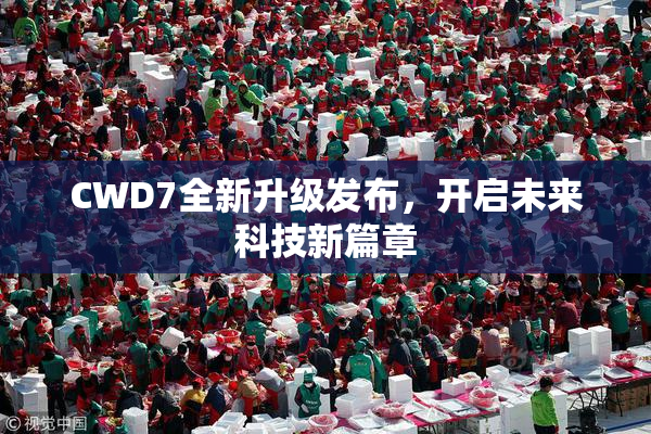 CWD7全新升级发布，开启未来科技新篇章