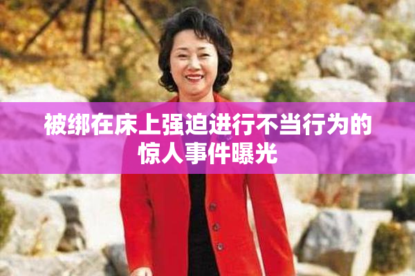 被绑在床上强迫进行不当行为的惊人事件曝光