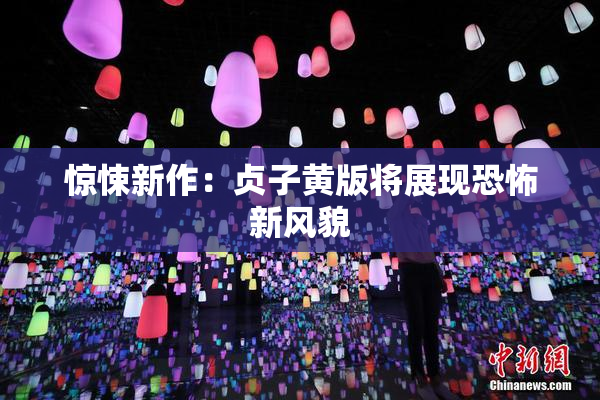 惊悚新作：贞子黄版将展现恐怖新风貌
