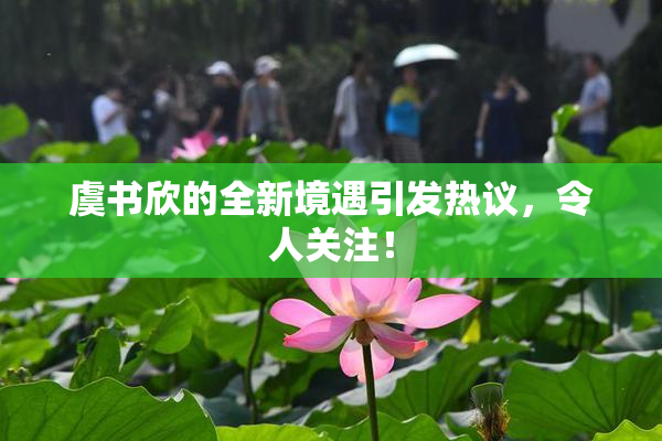 虞书欣的全新境遇引发热议，令人关注！