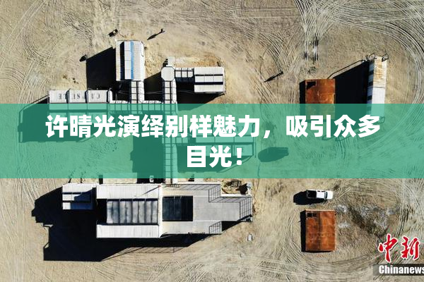 许晴光演绎别样魅力，吸引众多目光！