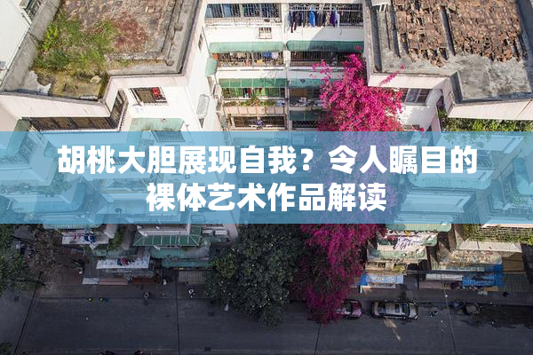 胡桃大胆展现自我？令人瞩目的裸体艺术作品解读