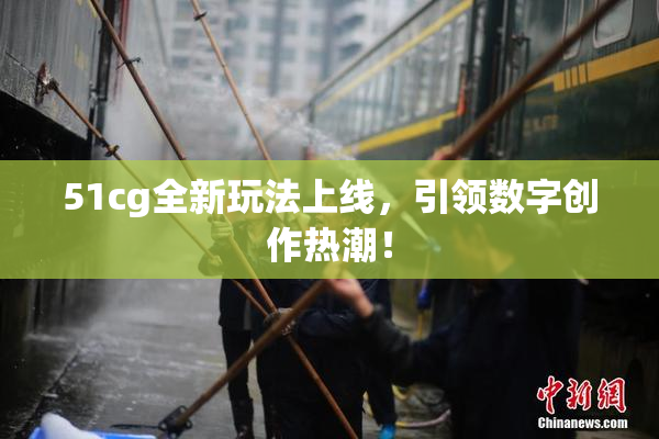 51cg全新玩法上线，引领数字创作热潮！