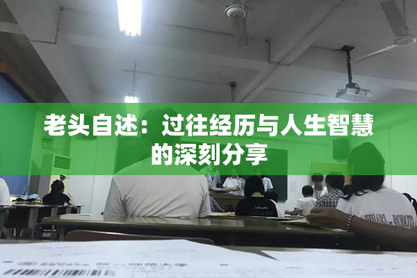 老头自述：过往经历与人生智慧的深刻分享