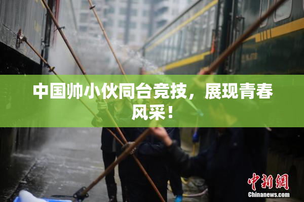 中国帅小伙同台竞技，展现青春风采！