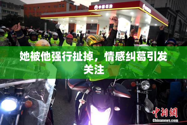 她被他强行扯掉，情感纠葛引发关注