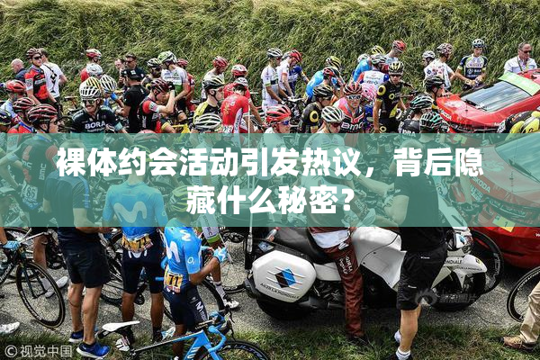 裸体约会活动引发热议，背后隐藏什么秘密？