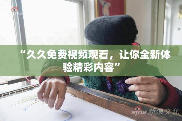 “久久免费视频观看，让你全新体验精彩内容”