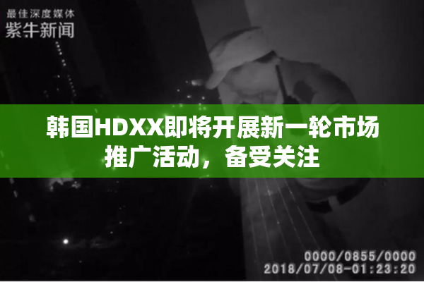 韩国HDXX即将开展新一轮市场推广活动，备受关注